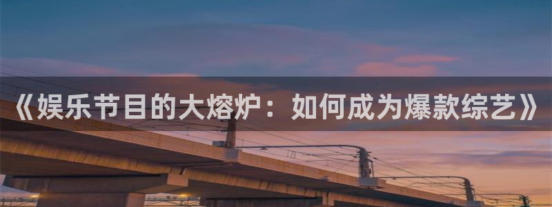 杏悦2注册：《娱乐节目的大熔炉：如何成为爆款综艺》