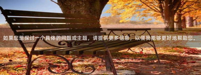 杏悦体育3：如果您想探讨一个具体的问题或主题，请提供更多信息，以便我能够更好地帮