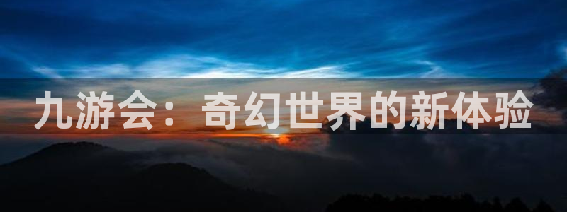 杏悦体育凯捷登陆：九游会：奇幻世界的新体验