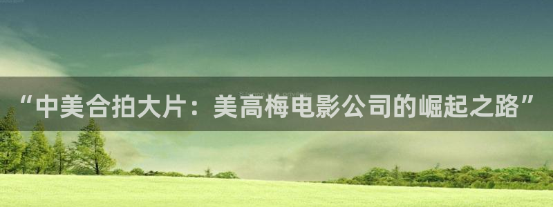 杏悦零能源集团：“中美合拍大片：美高梅电影公司的崛起之路”