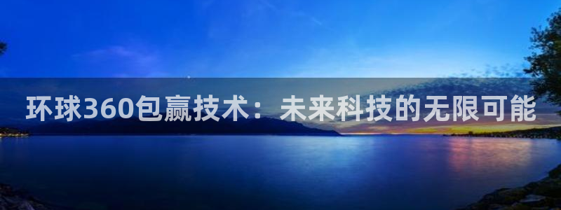 杏悦体育凯捷代理注册：环球360包赢技术：未来科技的无限可能