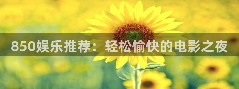 杏悦平台在线注册：850娱乐推荐：轻松愉快的电影之夜