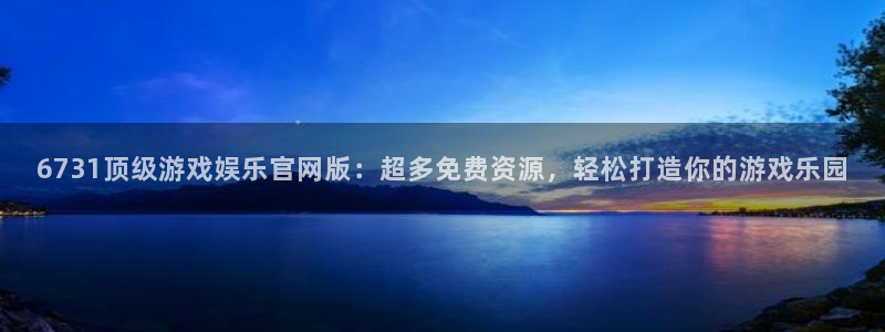 杏悦集团官网：6731顶级游戏娱乐官网版：超多免费资源，轻松打造你的游戏乐园