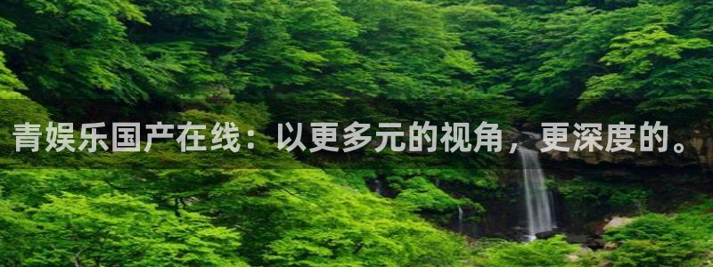 杏悦体育官网注册：青娱乐国产在线：以更多元的视角，更深度的。
