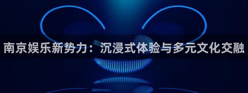 杏悦2体育登录入口：南京娱乐新势力：沉浸式体验与多元文化交融