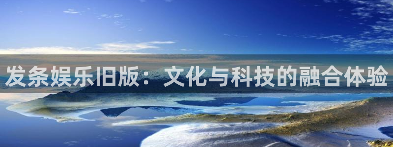 杏悦凯捷注册：发条娱乐旧版：文化与科技的融合体验