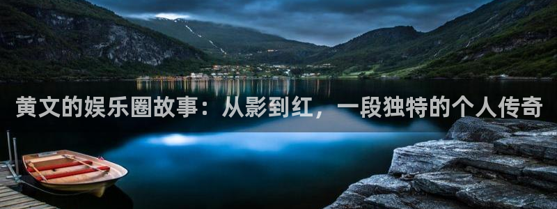 杏悦登录：黄文的娱乐圈故事：从影到红，一段独特的个人传奇