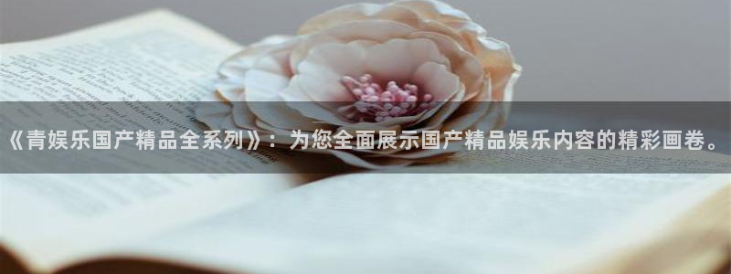 杏悦招商：《青娱乐国产精品全系列》：为您全面展示国产精品娱乐内容的精彩画卷。