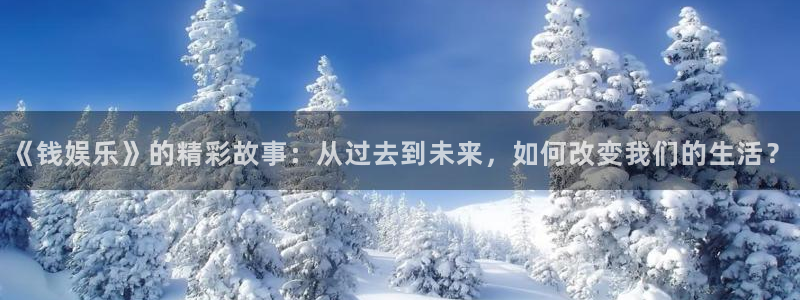 杏悦2体育登录入口：《钱娱乐》的精彩故事：从过去到未来，如何改变我们的生活？