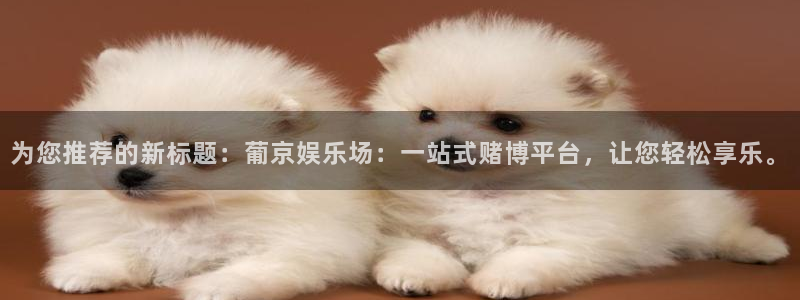 杏悦2登录地址：为您推荐的新标题：葡京娱乐场：一站式赌博平台，让您轻松享乐。