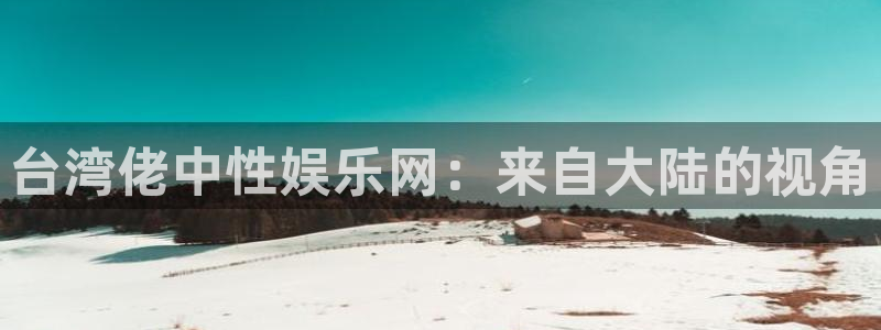 杏悦体育凯捷代理注册：台湾佬中性娱乐网：来自大陆的视角