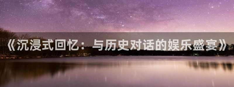 杏悦体育f开户：《沉浸式回忆：与历史对话的娱乐盛宴》