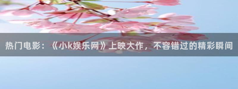 杏悦2登录地址：热门电影：《小k娱乐网》上映大作，不容错过的精彩瞬间