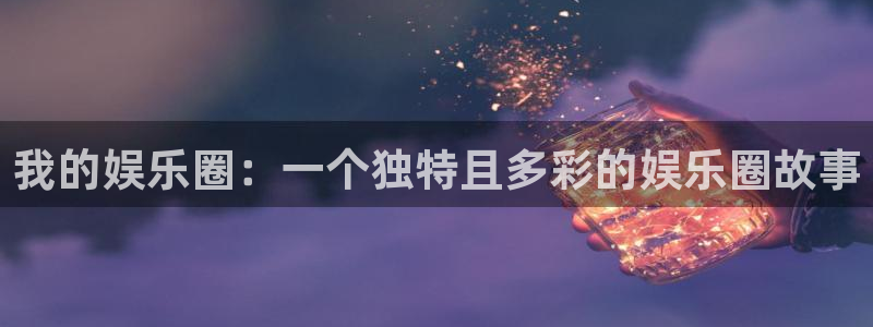 杏悦集团总部：我的娱乐圈：一个独特且多彩的娱乐圈故事