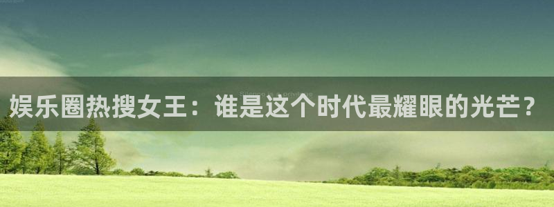 杏悦平台：娱乐圈热搜女王：谁是这个时代最耀眼的光芒？