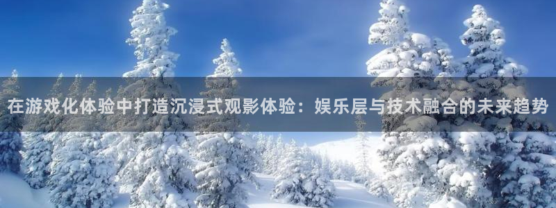 杏悦环保：在游戏化体验中打造沉浸式观影体验：娱乐层与技术融合的未来趋势