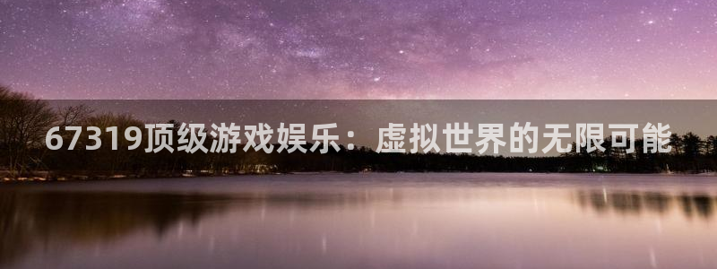 杏悦f凯捷注册：67319顶级游戏娱乐：虚拟世界的无限可能