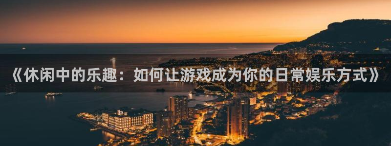 杏悦体育凯捷平台招商：《休闲中的乐趣：如何让游戏成为你的日常娱乐方式》