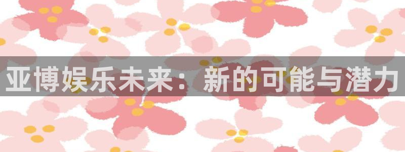杏悦体育凯捷平台注册：亚博娱乐未来：新的可能与潜力