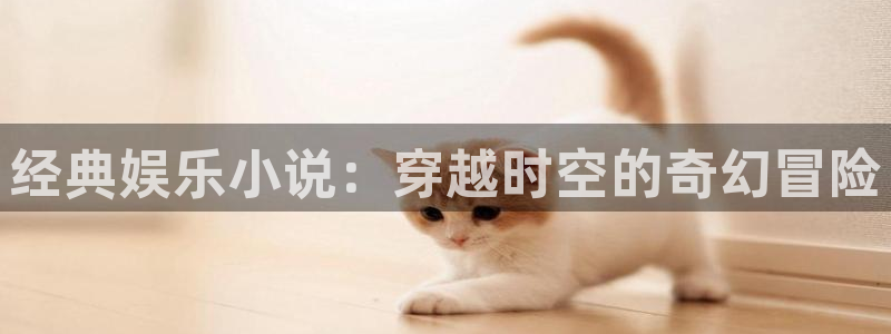 杏悦3平台登录注册：经典娱乐小说：穿越时空的奇幻冒险