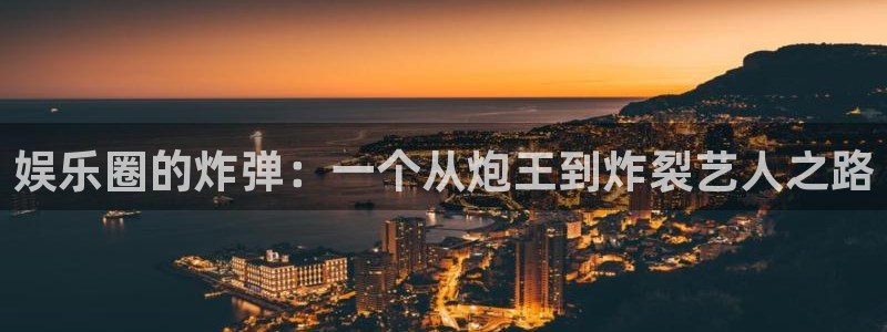 杏悦4登录：娱乐圈的炸弹：一个从炮王到炸裂艺人之路