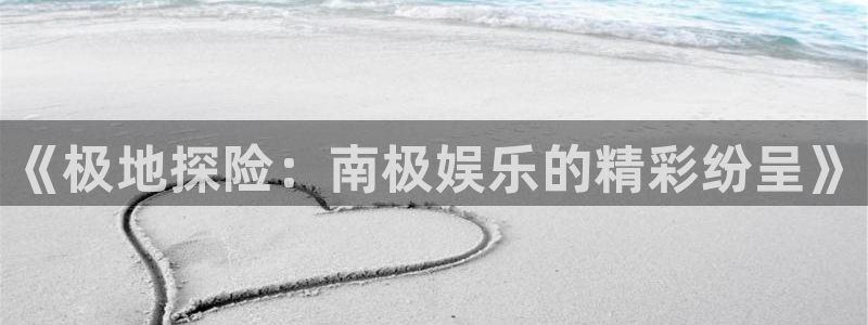 杏悦体育在线注册：《极地探险：南极娱乐的精彩纷呈》