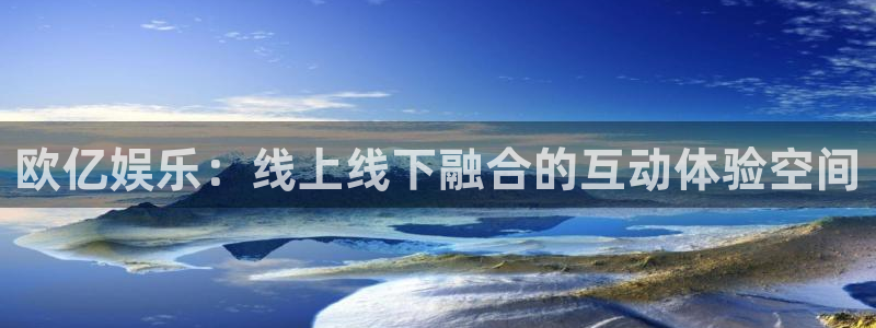 杏悦凯捷开号链接：欧亿娱乐：线上线下融合的互动体验空间