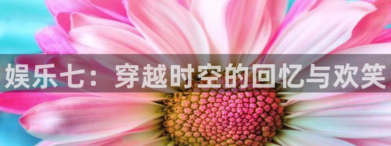 杏悦3注册：娱乐七：穿越时空的回忆与欢笑