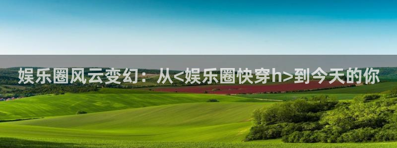 杏悦平台注册入口：娱乐圈风云变幻：从<娱乐圈快穿h>到今天的你