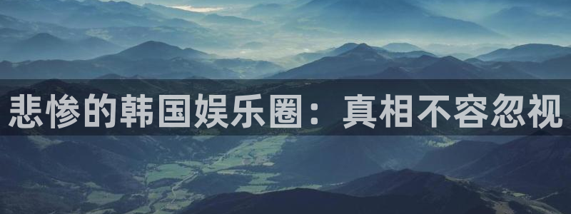 杏悦体育官网登录：悲惨的韩国娱乐圈：真相不容忽视
