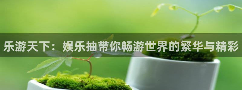 杏悦主管：乐游天下：娱乐抽带你畅游世界的繁华与精彩