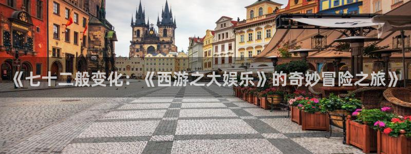 杏悦体育1招商：《七十二般变化：《西游之大娱乐》的奇妙冒险之旅》