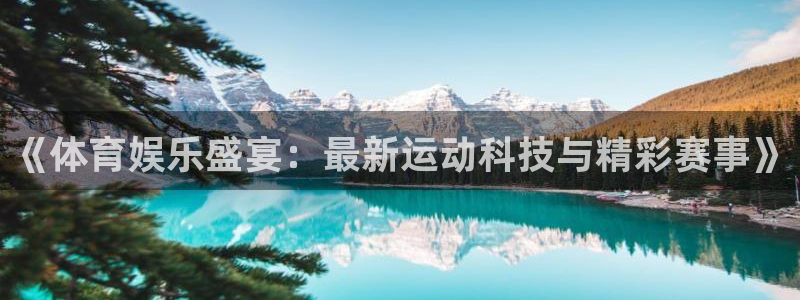 杏悦平台开户链接：《体育娱乐盛宴：最新运动科技与精彩赛事》