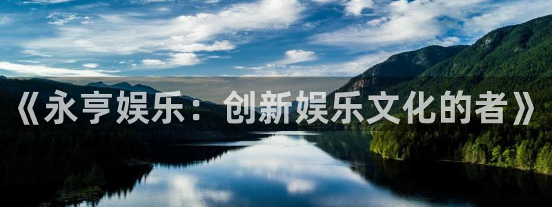 杏悦平台开户链接：《永亨娱乐：创新娱乐文化的者》