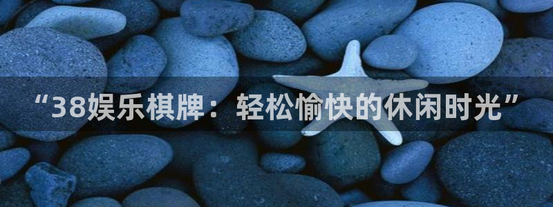 杏悦官网注册：“38娱乐棋牌：轻松愉快的休闲时光”