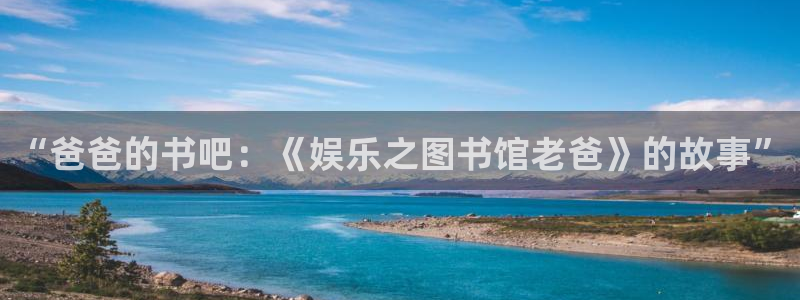 东莞市杏悦电子科技有限公司：“爸爸的书吧：《娱乐之图书馆老爸》的故事”