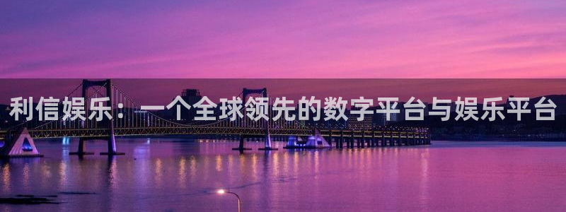 杏悦体育平台注册：利信娱乐：一个全球领先的数字平台与娱乐平台
